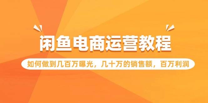 闲鱼电商运营教程：如何做到几百万曝光，几十万的销售额，百万利润-互创学社
