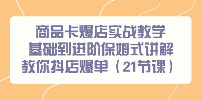 商品卡爆店实战教学，基础到进阶保姆式讲解教你抖店爆单（21节课）-互创学社