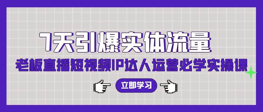 7天引爆实体流量，老板直播短视频IP达人运营必学实操课（56节高清无水印）-互创学社