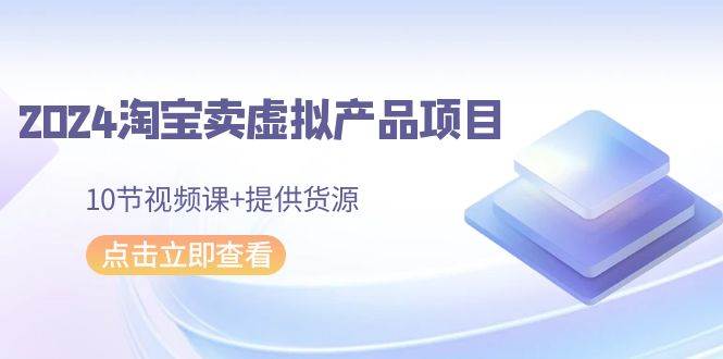2024淘宝卖虚拟产品项目，10节视频课+提供货源-互创学社