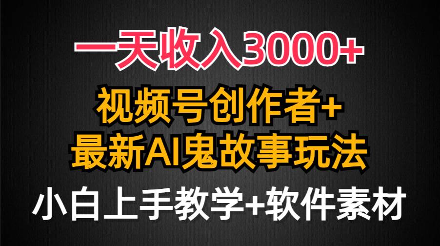 一天收入3000+，视频号创作者AI创作鬼故事玩法，条条爆流量，小白也能轻…-互创学社