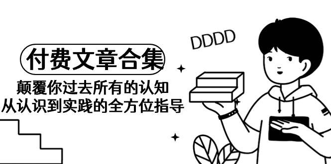 《某公众号付费文章合集》颠覆你过去所有的认知 从认识到实践的全方位指导-互创学社