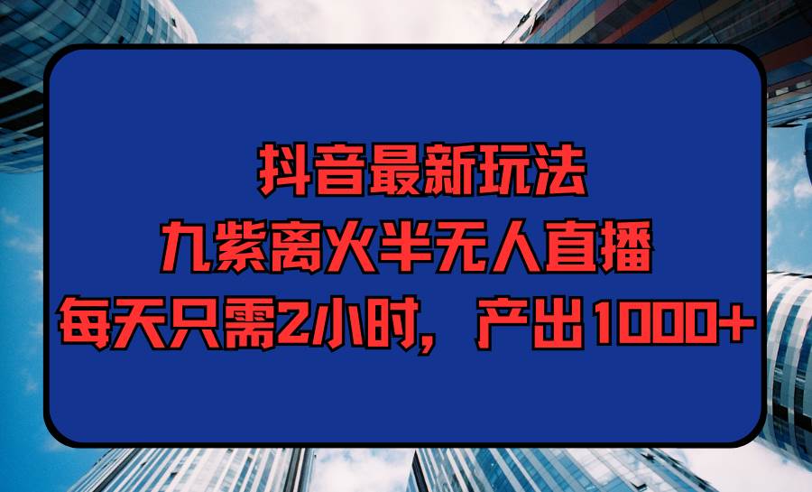 抖音最新玩法，九紫离火半无人直播，每天只需2小时，产出1000+-互创学社