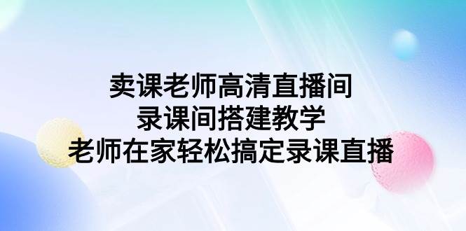 卖课老师高清直播间 录课间搭建教学，老师在家轻松搞定录课直播-互创学社
