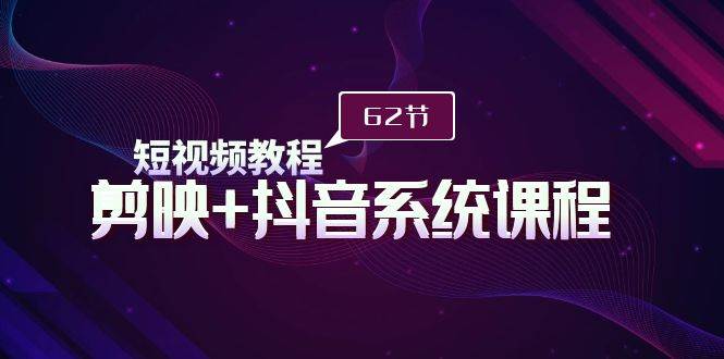 短视频教程之剪映+抖音系统课程，剪映全系统教学（62节课）-互创学社