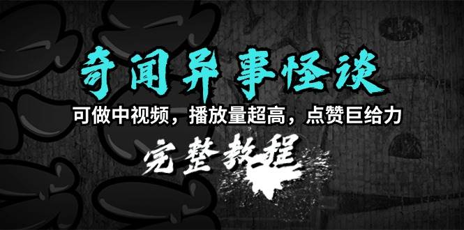 奇闻异事怪谈完整教程，可做中视频，播放量超高，点赞巨给力（教程+素材）-互创学社