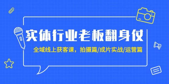 实体行业老板翻身仗：全域-线上获客课，拍摄篇/成片实战/运营篇（20节课）-互创学社