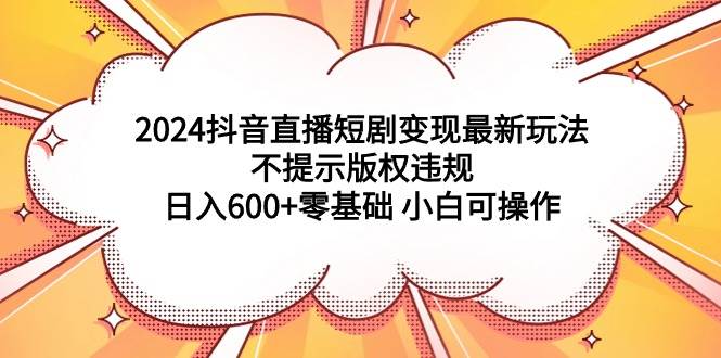 2024抖音直播短剧变现最新玩法，不提示版权违规 日入600+零基础 小白可操作-互创学社