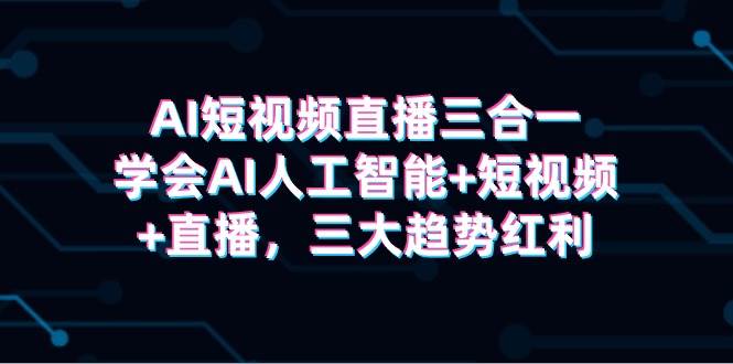 AI短视频直播三合一，学会AI人工智能+短视频+直播，三大趋势红利-互创学社