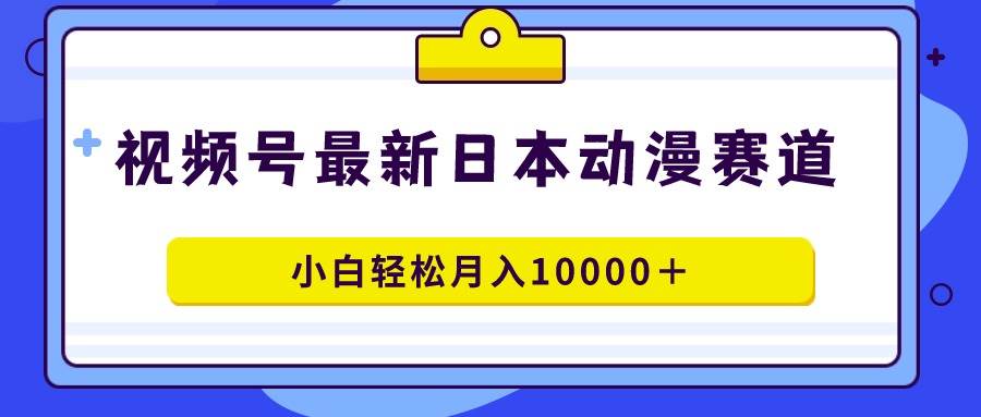 视频号日本动漫蓝海赛道，100%原创，小白轻松月入10000＋-互创学社