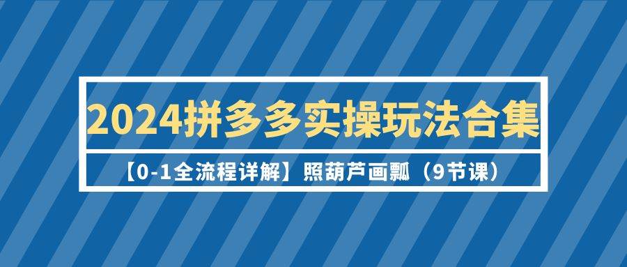 2024拼多多实操玩法合集【0-1全流程详解】照葫芦画瓢（9节课）-互创学社