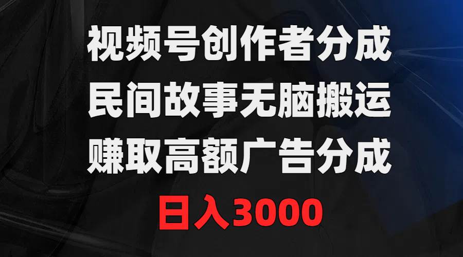视频号创作者分成，民间故事无脑搬运，赚取高额广告分成，日入3000-互创学社