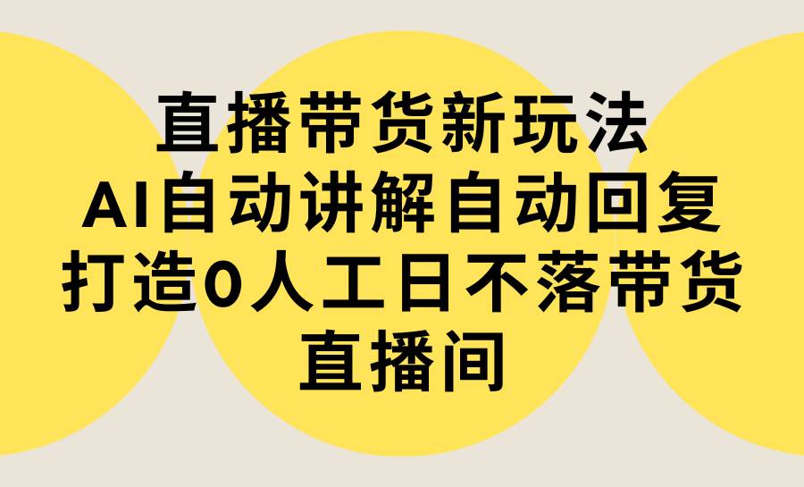 直播带货新玩法，AI自动讲解自动回复 打造0人工日不落带货直播间-教程+软件-互创学社