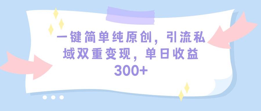一键简单纯原创，引流私域双重变现，单日收益300+（教程+素材）-互创学社
