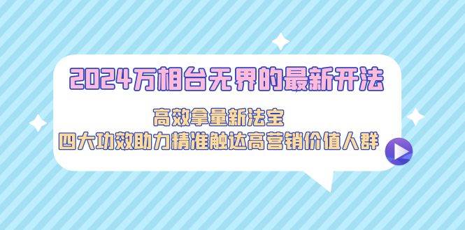 2024万相台无界的最新开法，高效拿量新法宝，四大功效助力精准触达高营…-互创学社