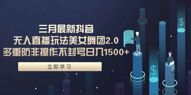 三月最新抖音无人直播玩法美女舞团2.0，多重防非操作不封号日入1500+ 小…-互创学社