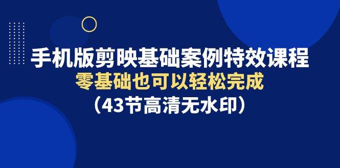 手机版剪映基础案例特效课程，零基础也可以轻松完成（43节高清无水印）-互创学社