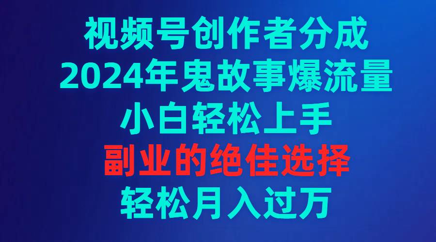 视频号创作者分成，2024年鬼故事爆流量，小白轻松上手，副业的绝佳选择…-互创学社