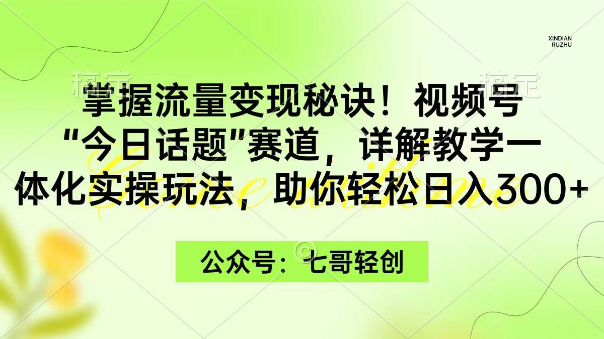 掌握流量变现秘诀！视频号“今日话题”赛道，一体化实操玩法，助你日入300+-互创学社