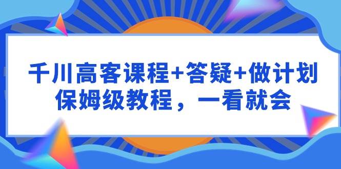 千川 高客课程+答疑+做计划，保姆级教程，一看就会-互创学社