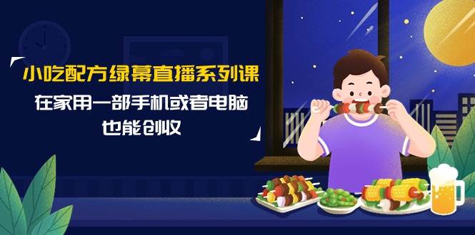 小吃配方绿幕直播系列课，在家用一部手机或者电脑也能创收（14节课）-互创学社