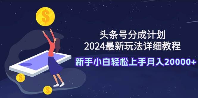 头条号分成计划：2024最新玩法详细教程，新手小白轻松上手月入20000+-互创学社