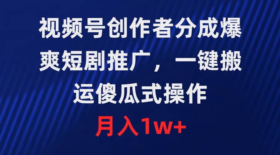 视频号创作者分成，爆爽短剧推广，一键搬运，傻瓜式操作，月入1w+-互创学社