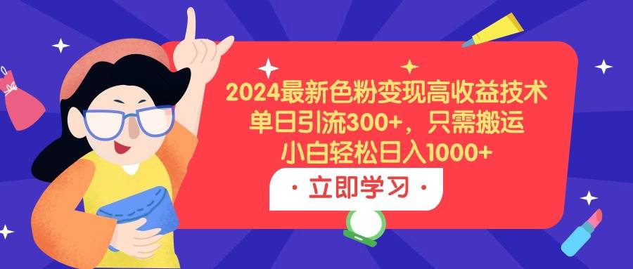 2024最新色粉变现高收益技术，单日引流300+，只需搬运，小白轻松日入1000+-互创学社
