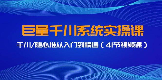 巨量千川系统实操课，千川/随心推从入门到精通（41节视频课）-互创学社
