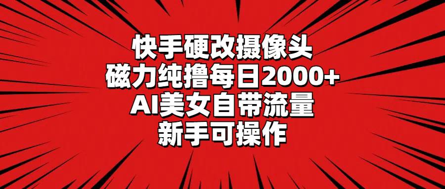 快手硬改摄像头，磁力纯撸每日2000+，AI美女自带流量，新手可操作-互创学社