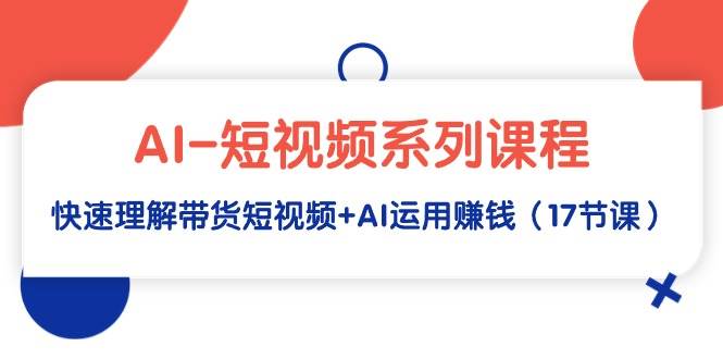 AI-短视频系列课程，快速理解带货短视频+AI运用赚钱（17节课）-互创学社