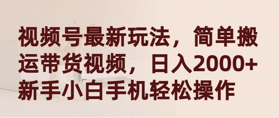 视频号最新玩法，简单搬运带货视频，日入2000+，新手小白手机轻松操作-互创学社