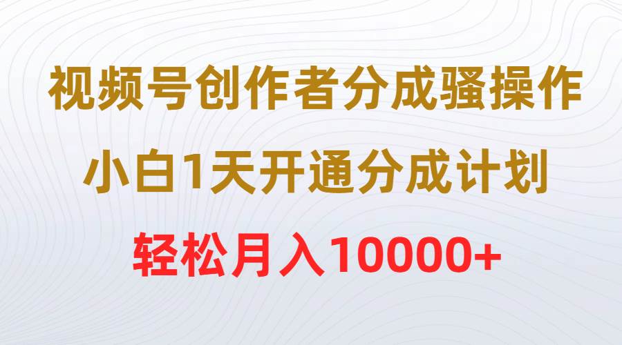 视频号创作者分成骚操作，小白1天开通分成计划，轻松月入10000+-互创学社