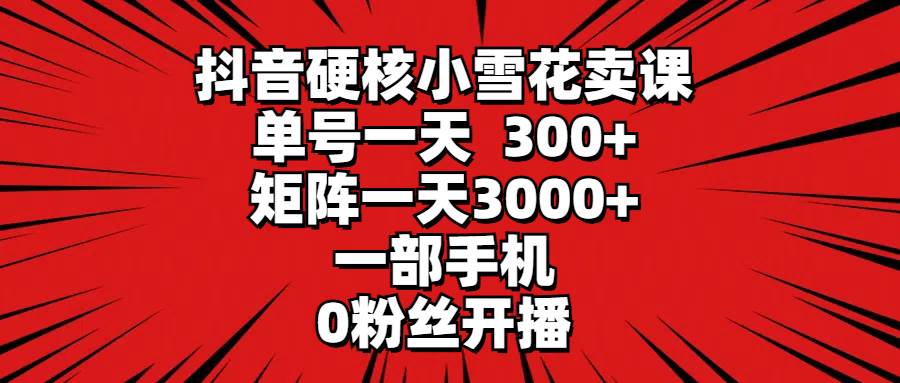 抖音硬核小雪花卖课，单号一天300+，矩阵一天3000+，一部手机0粉丝开播-互创学社