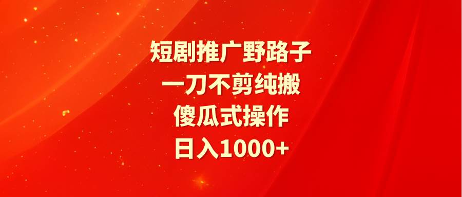 短剧推广野路子，一刀不剪纯搬运，傻瓜式操作，日入1000+-互创学社