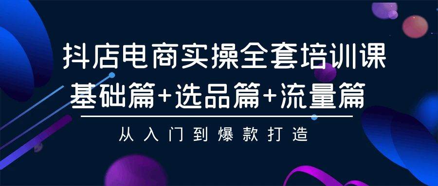 抖店电商实操全套培训课：基础篇+选品篇+流量篇，从入门到爆款打造-互创学社