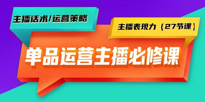 单品运营实操主播必修课：主播话术/运营策略/主播表现力（27节课）-互创学社
