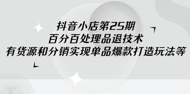 抖音小店-第25期，百分百处理品退技术，有货源和分销实现单品爆款打造玩法-互创学社