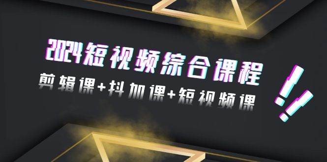 2024短视频综合课程，剪辑课+抖加课+短视频课（48节）-互创学社