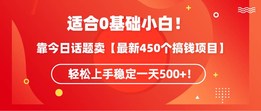 适合0基础小白！靠今日话题卖【最新450个搞钱方法】轻松上手稳定一天500+！-互创学社