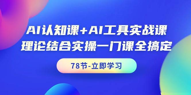 AI认知课+AI工具实战课，理论结合实操一门课全搞定（78节课）-互创学社