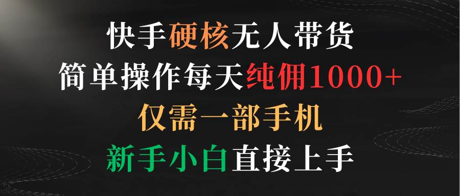 快手硬核无人带货，简单操作每天纯佣1000+,仅需一部手机，新手小白直接上手-互创学社