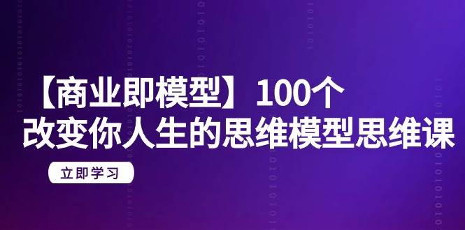 【商业 即模型】100个-改变你人生的思维模型思维课-20节-无水印-互创学社