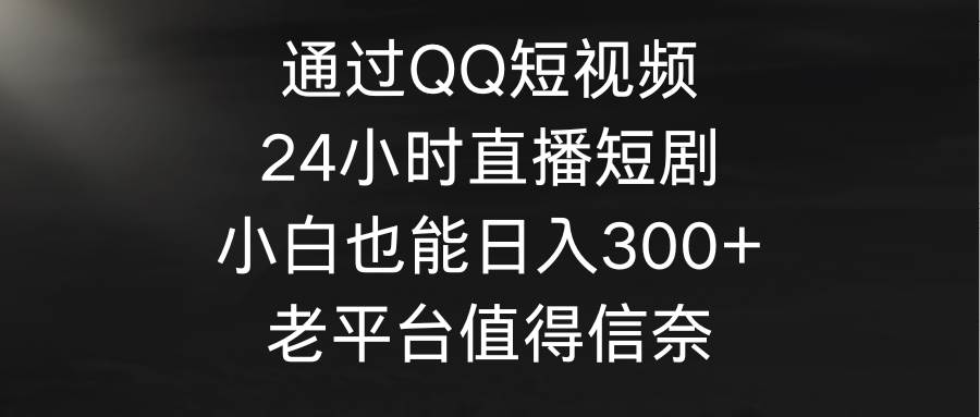 通过QQ短视频、24小时直播短剧，小白也能日入300+，老平台值得信奈-互创学社