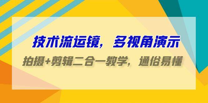 技术流-运镜，多视角演示，拍摄+剪辑二合一教学，通俗易懂（70节课）-互创学社