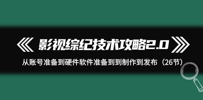 影视 综纪技术攻略2.0：从账号准备到硬件软件准备到到制作到发布（26节）-互创学社