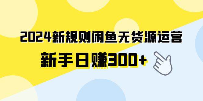 2024新规则闲鱼无货源运营新手日赚300+-互创学社