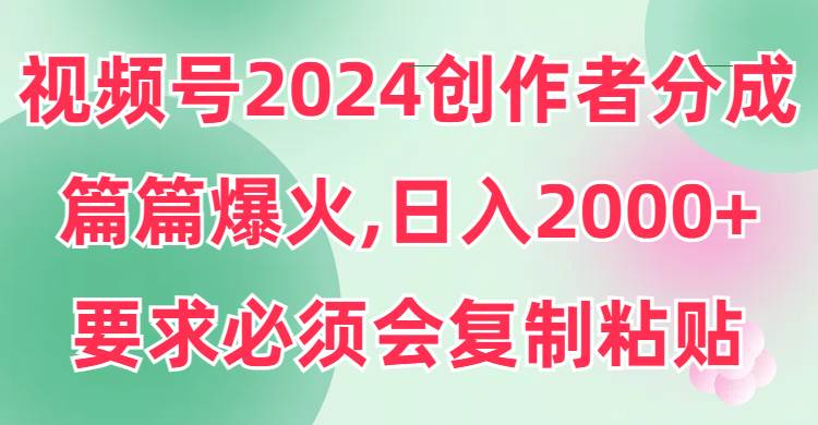 视频号2024创作者分成，片片爆火，要求必须会复制粘贴，日入2000+-互创学社