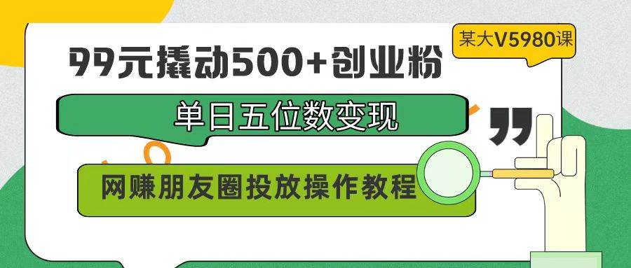99元撬动500+创业粉，单日五位数变现，网赚朋友圈投放操作教程价值5980！-互创学社