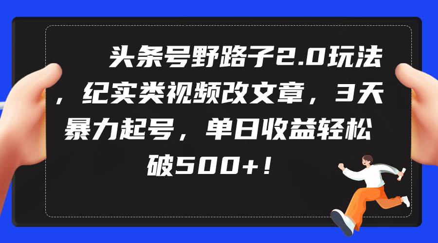 头条号野路子2.0玩法，纪实类视频改文章，3天暴力起号，单日收益轻松破500+-互创学社